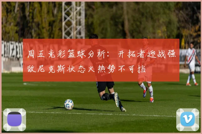 周五竞彩篮球分析：开拓者迎战强敌尼克斯状态火热势不可挡