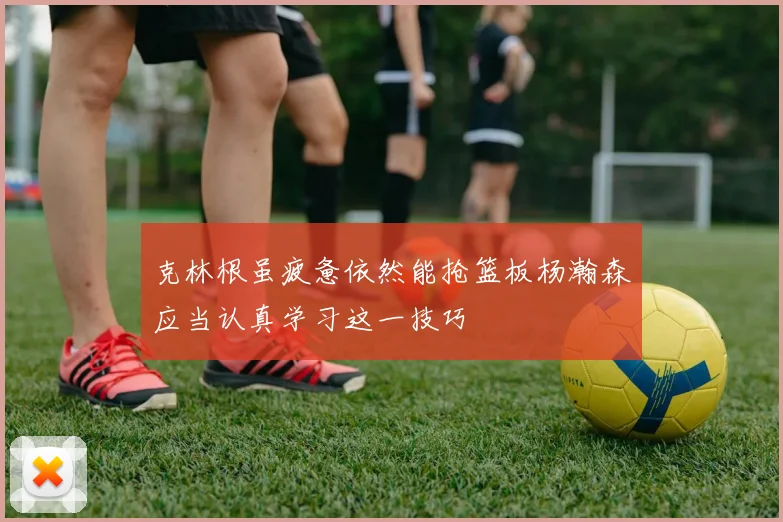 克林根虽疲惫依然能抢篮板杨瀚森应当认真学习这一技巧