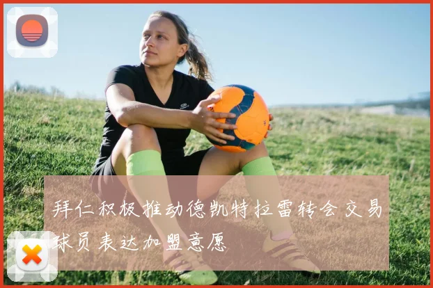 拜仁积极推动德凯特拉雷转会交易球员表达加盟意愿