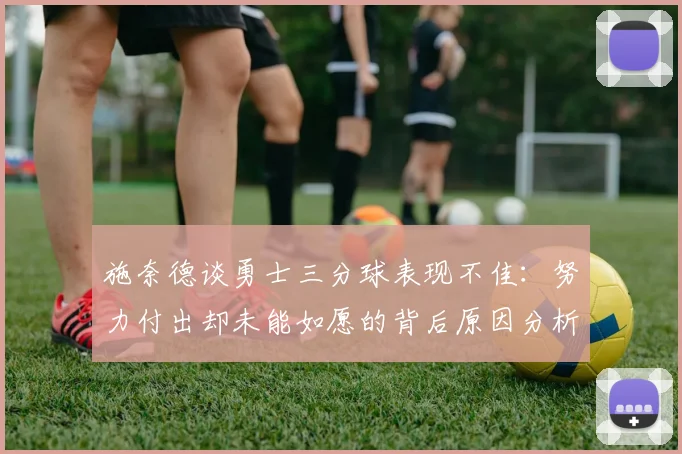 施奈德谈勇士三分球表现不佳：努力付出却未能如愿的背后原因分析