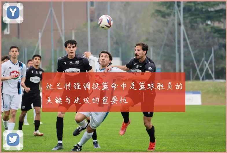 杜兰特强调投篮命中是篮球胜负的关键与进攻的重要性