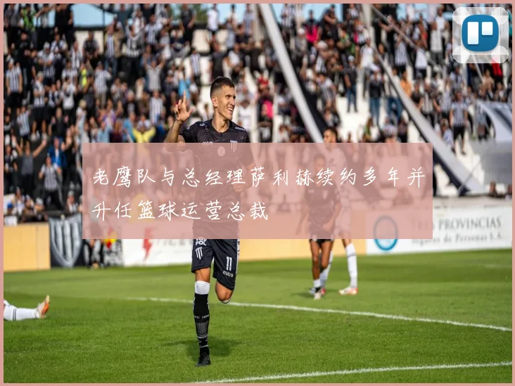 老鹰队与总经理萨利赫续约多年并升任篮球运营总裁