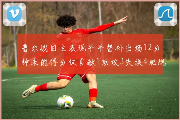 普尔战旧主表现平平替补出场12分钟未能得分仅贡献1助攻3失误4犯规