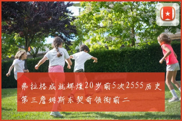 弗拉格成就辉煌20岁前5次2555历史第三詹姆斯东契奇领衔前二