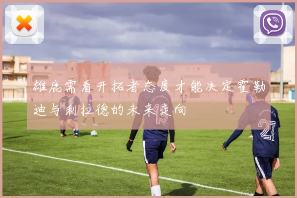 雄鹿需看开拓者态度才能决定霍勒迪与利拉德的未来走向