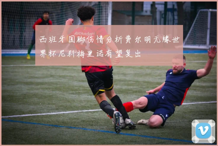 西班牙国脚伤情分析费尔明无缘世界杯尼科梅里诺有望复出