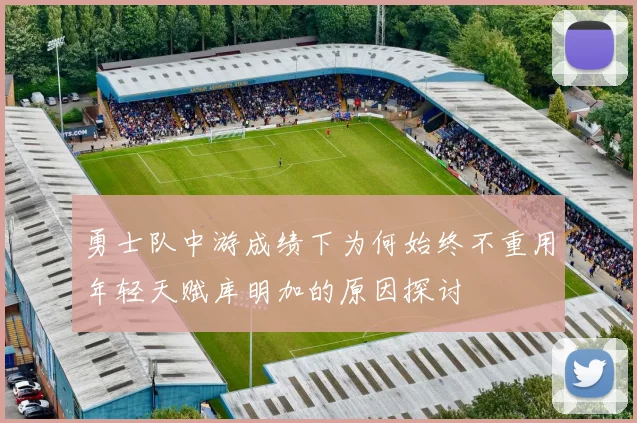 勇士队中游成绩下为何始终不重用年轻天赋库明加的原因探讨