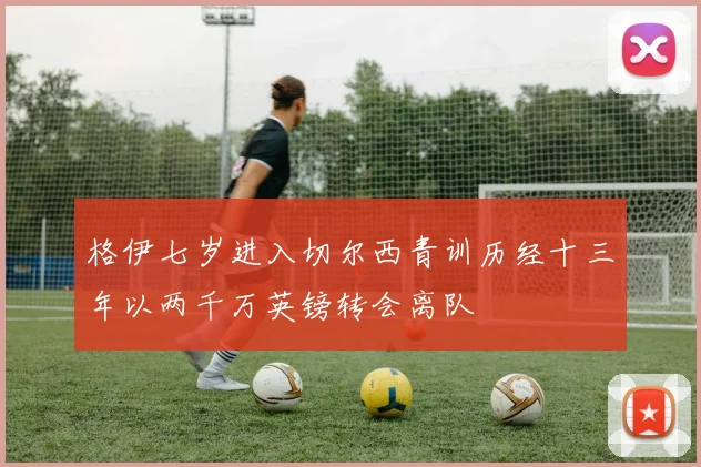 格伊七岁进入切尔西青训历经十三年以两千万英镑转会离队