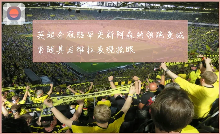 英超夺冠赔率更新阿森纳领跑曼城紧随其后维拉表现抢眼