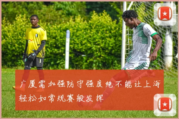 广厦需加强防守强度绝不能让上海轻松如常规赛般发挥