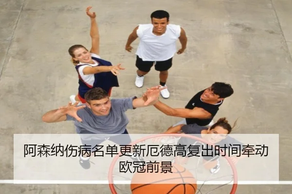 阿森纳伤病名单更新厄德高复出时间牵动欧冠前景 - BAJIESPORTS
